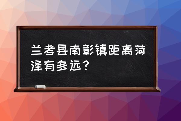 从菏泽到兰考多少公里 兰考县南彰镇距离菏泽有多远？