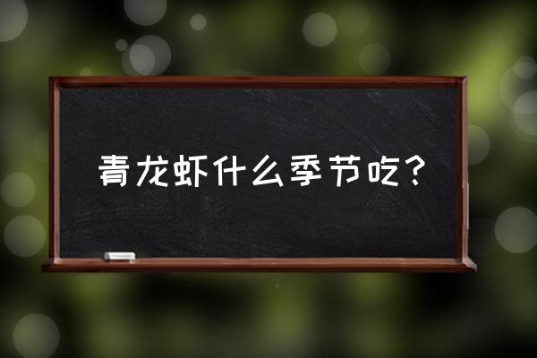 青壳小龙虾什么时候肉质最好 青龙虾什么季节吃？