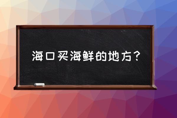 海南水产码头批发市场有海鲜吗 海口买海鲜的地方？