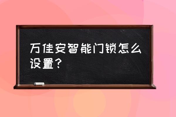 万佳安指纹锁质量如何请教大家 万佳安智能门锁怎么设置？