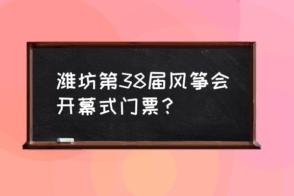 潍坊风筝节欢乐海收费吗 潍坊第38届风筝会开幕式门票？