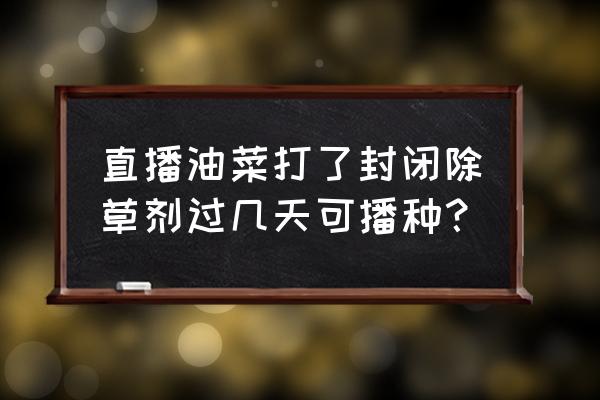 地里打了除草剂多久可以播种 直播油菜打了封闭除草剂过几天可播种？