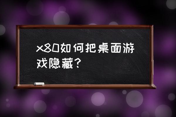 怎么把手机桌面游戏隐藏起来 x80如何把桌面游戏隐藏？