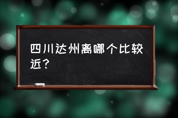 广安与达州哪个离重庆近 四川达州离哪个比较近？