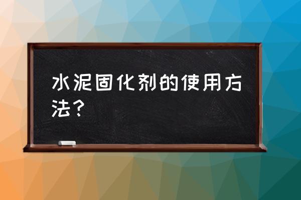 水泥固化剂怎么使用 水泥固化剂的使用方法？