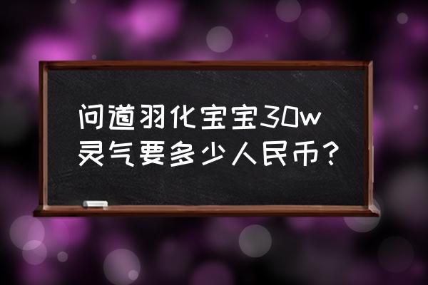 问道疆良点化羽化多少钱 问道羽化宝宝30w灵气要多少人民币？