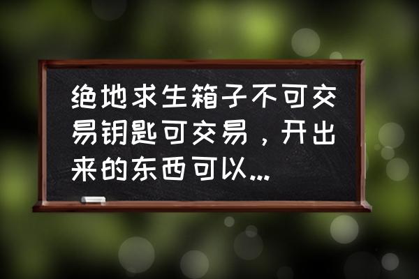 绝地求生开箱子的装备怎么交易 绝地求生箱子不可交易钥匙可交易，开出来的东西可以交易吗？