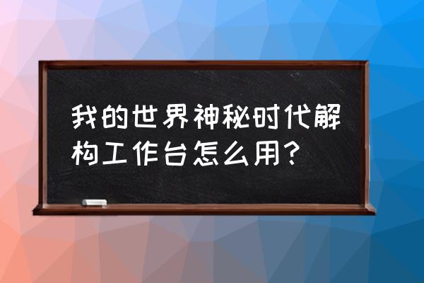 我的世界神秘工作台有什么用 我的世界神秘时代解构工作台怎么用？