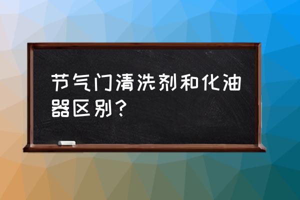 节气门清洗剂腐蚀节气门吗 节气门清洗剂和化油器区别？