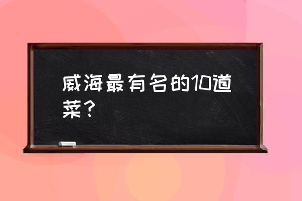 威海有什么好吃的知乎 威海最有名的10道菜？