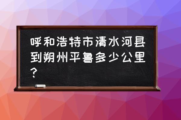 朔州到呼和浩特多长时间 呼和浩特市清水河县到朔州平鲁多少公里？