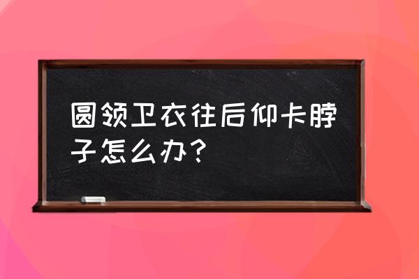 卫衣一直到脚踝怎么办 圆领卫衣往后仰卡脖子怎么办？