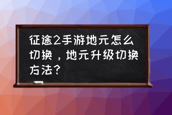 征途手游地元选好后可以改吗 征途2手游地元怎么切换，地元升级切换方法？