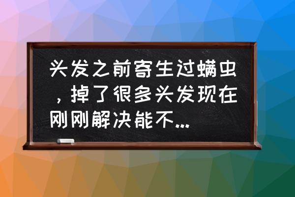 头皮除螨虫后能生发吗 头发之前寄生过螨虫，掉了很多头发现在刚刚解决能不能头发再长回来？