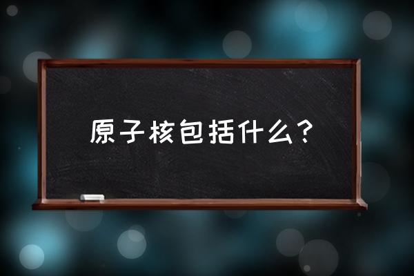 原子核的核力有多大 原子核包括什么？