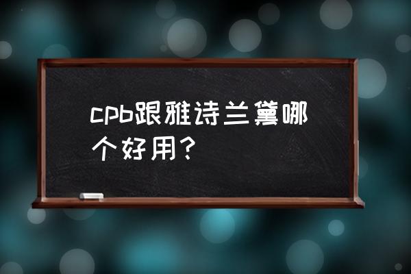 雅诗兰黛洗面奶和cpb哪个好 cpb跟雅诗兰黛哪个好用？