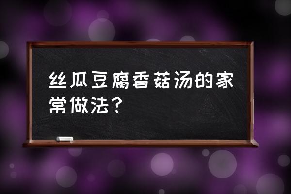 丝瓜汤里能放香菇吗 丝瓜豆腐香菇汤的家常做法？