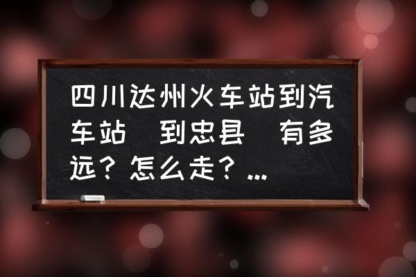 忠县到达州汽车是几点 四川达州火车站到汽车站(到忠县)有多远？怎么走？请说详细点？