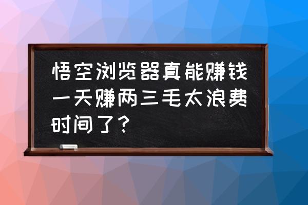 什么浏览器页游自动做任务 悟空浏览器真能赚钱一天赚两三毛太浪费时间了？