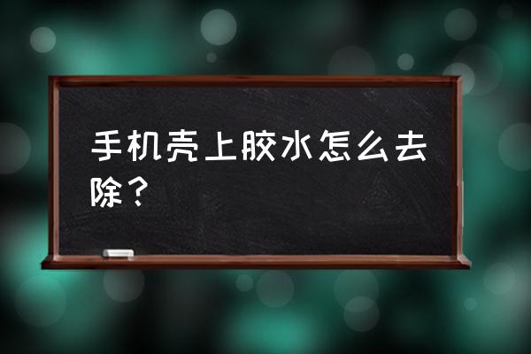 手机壳有胶水怎么去掉 手机壳上胶水怎么去除？