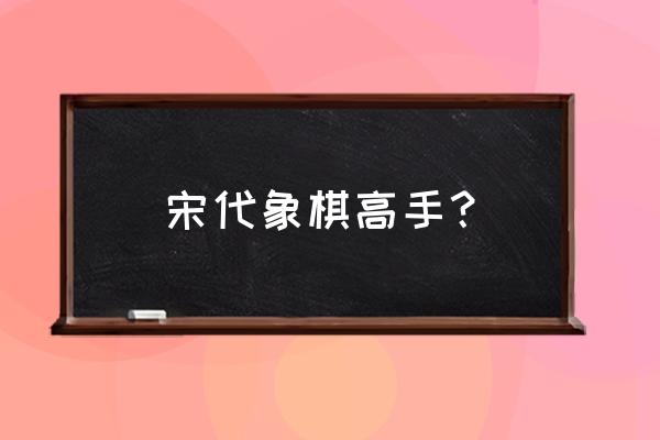 古代象棋大师有哪些 宋代象棋高手？