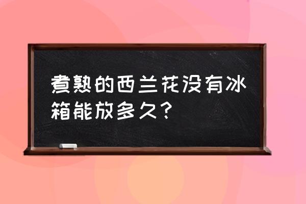 西兰花没有冰箱怎么保存 煮熟的西兰花没有冰箱能放多久？