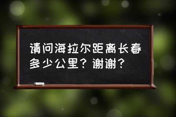 呼伦贝尔到长春开车多长时间 请问海拉尔距离长春多少公里？谢谢？