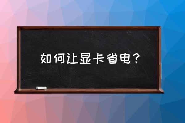 win10怎么设置显卡省电 如何让显卡省电？