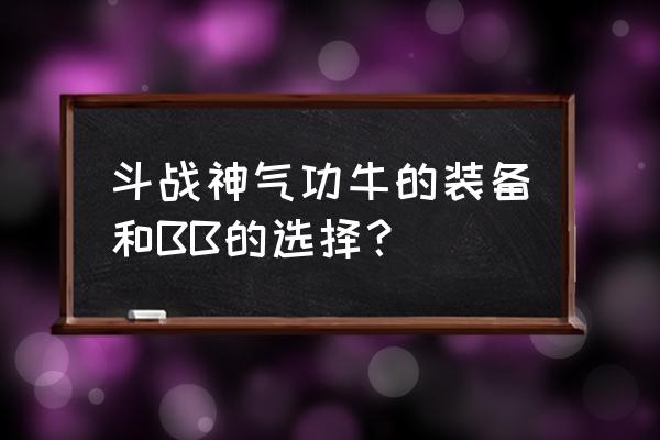 斗战神60气功牛武器怎么做 斗战神气功牛的装备和BB的选择？