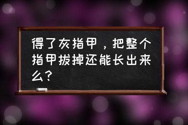 灰指甲拔甲会损伤甲床吗 得了灰指甲，把整个指甲拔掉还能长出来么？