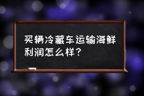 买车跑水产挣钱吗 买辆冷藏车运输海鲜利润怎么样？