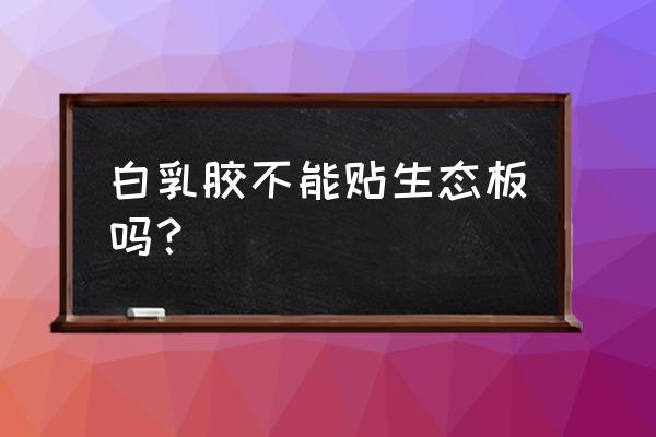 面板用什么胶粘在生态板上 白乳胶不能贴生态板吗？