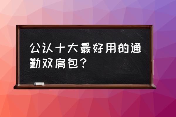 北极狐背包有几个系列 公认十大最好用的通勤双肩包？