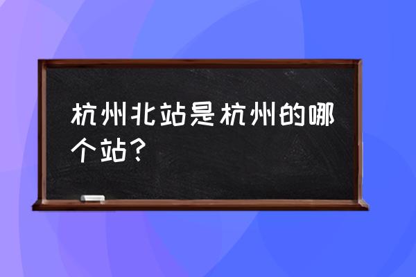 杭州北站有没有到周口 杭州北站是杭州的哪个站？