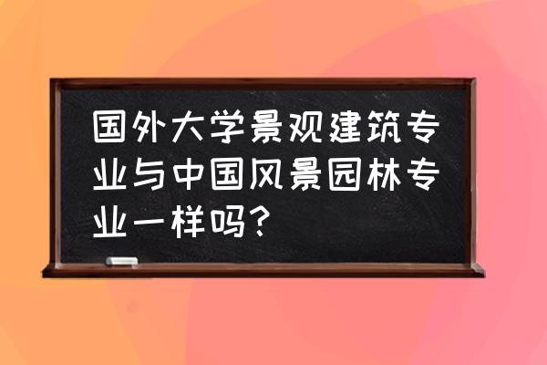 风景园林是艺术类专业吗 国外大学景观建筑专业与中国风景园林专业一样吗？