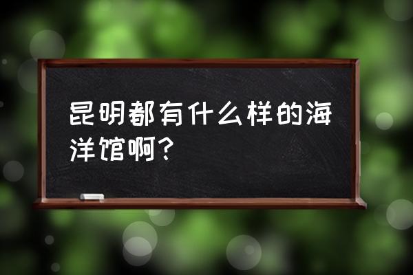 昆明海洋馆多少钱门票 昆明都有什么样的海洋馆啊？