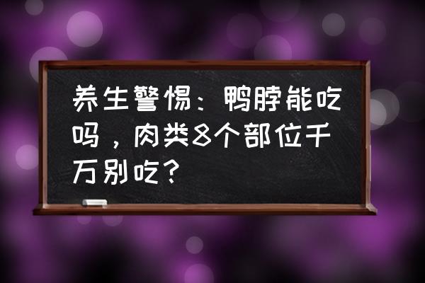 鸭脖健康吗 养生警惕：鸭脖能吃吗，肉类8个部位千万别吃？