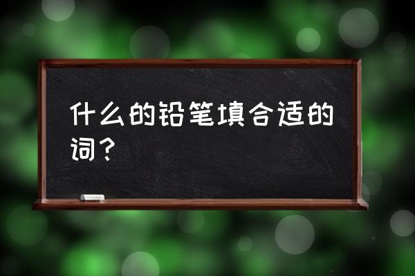 哪样的铅笔是 什么的铅笔填合适的词？