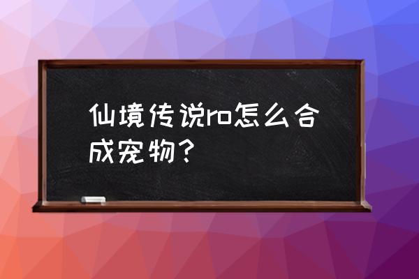 仙境传说宠物吃料理有什么用 仙境传说ro怎么合成宠物？