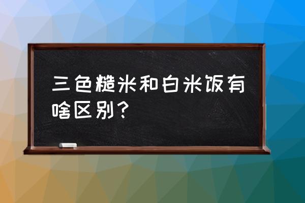 为什么减脂吃糙米不吃大米 三色糙米和白米饭有啥区别？