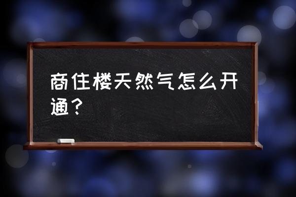 商业公寓有燃气吗 商住楼天然气怎么开通？