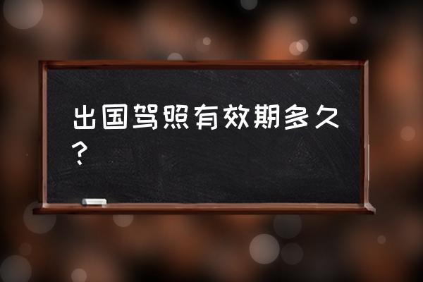 驾照国际认证件是啥 出国驾照有效期多久？