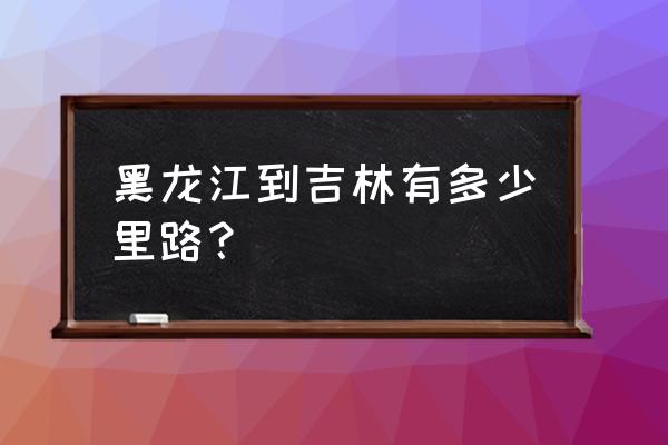 哈尔滨到吉林集安多少公里 黑龙江到吉林有多少里路？