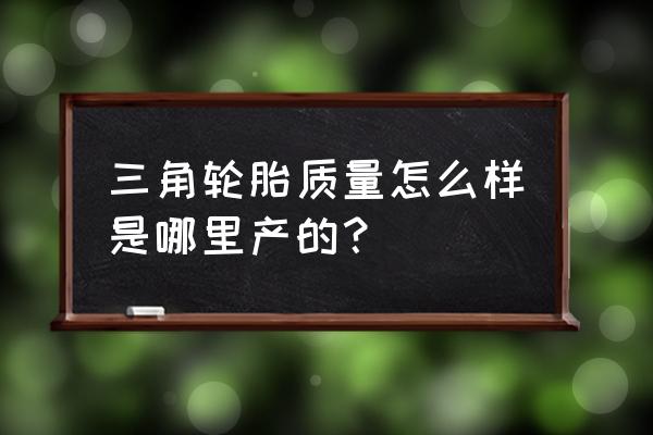 三角牌小车轮胎质量怎么样 三角轮胎质量怎么样是哪里产的？