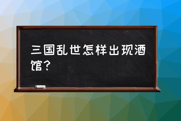 三国乱世副将多少级酒馆不送了 三国乱世怎样出现酒馆？