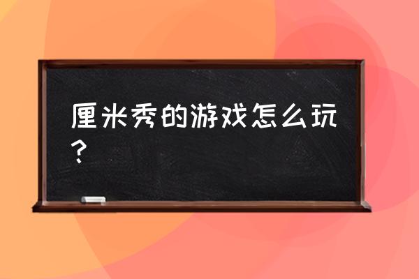 厘米小游戏在哪里玩 厘米秀的游戏怎么玩？