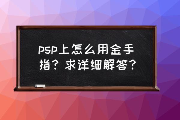 psp3000金手指怎么用 psp上怎么用金手指？求详细解答？