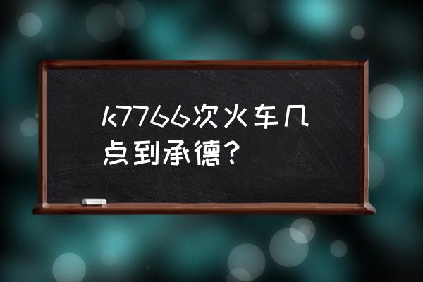 静海到承德的火车几点 k7766次火车几点到承德？