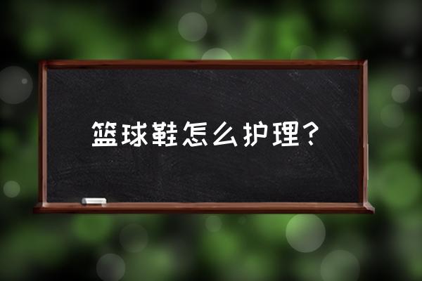 篮球鞋怎么保养和清洁 篮球鞋怎么护理？