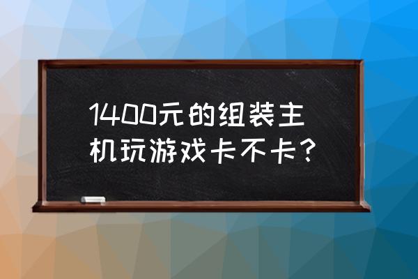 一个组装的游戏主机多少钱 1400元的组装主机玩游戏卡不卡？